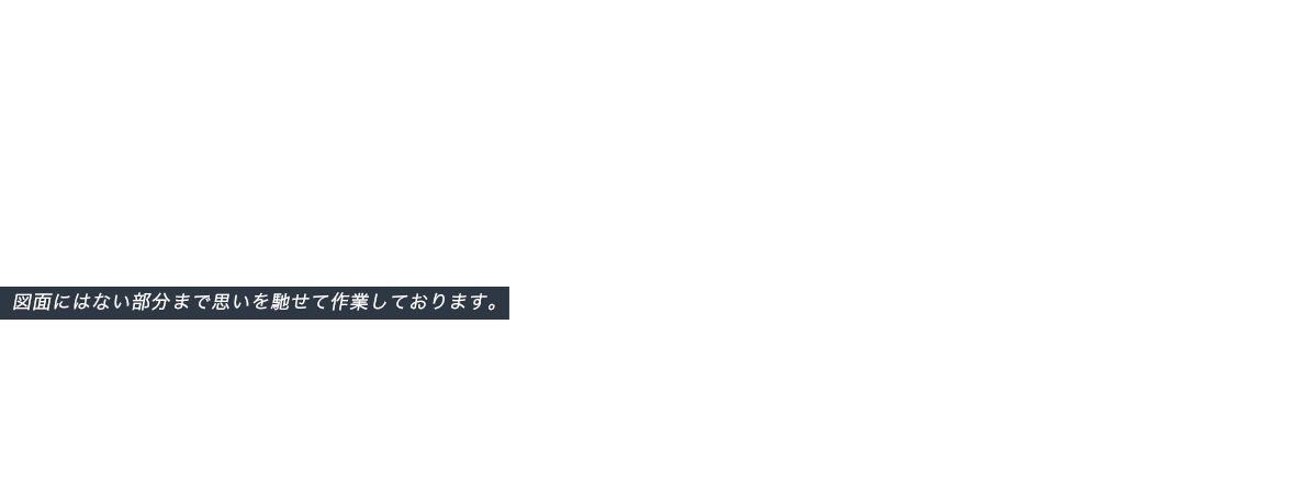 図面にはない部分まで思いを馳せて作業しております。